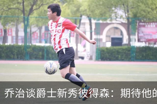 乔治谈爵士新秀彼得森：期待他的迅速成长和默契建立