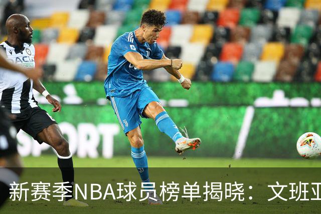 新赛季NBA球员榜单揭晓：文班亚马领衔，詹姆斯排名偏低
