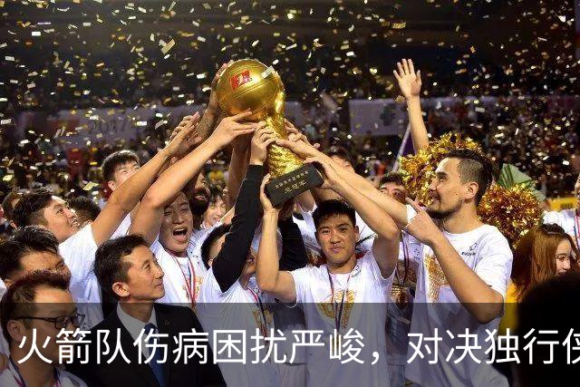 火箭队伤病困扰严峻，对决独行侠面临阵容不整
